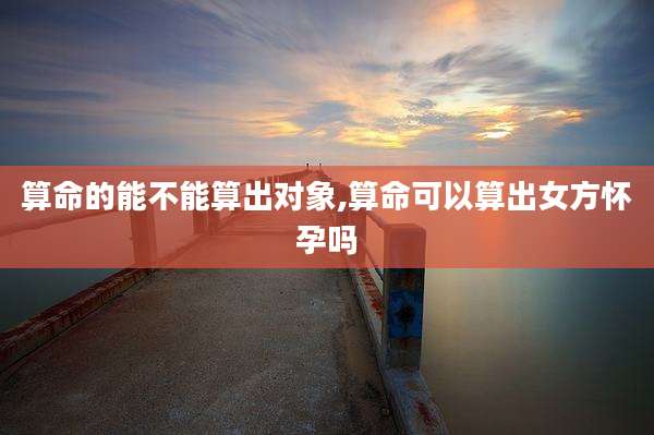 算命的能不能算出对象,算命可以算出女方怀孕吗