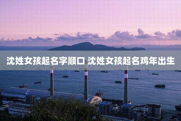 沈姓女孩起名字顺口 沈姓女孩起名鸡年出生