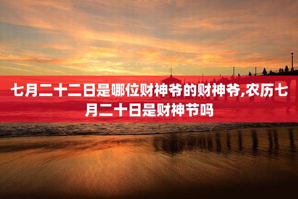 七月二十二日是哪位财神爷的财神爷,农历七月二十日是财神节吗