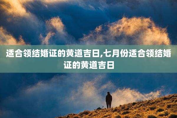 适合领结婚证的黄道吉日,七月份适合领结婚证的黄道吉日