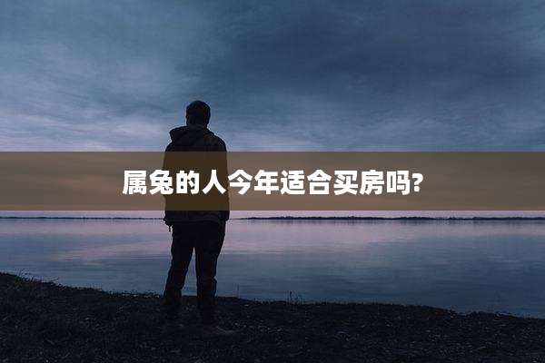 属兔的人今年适合买房吗?