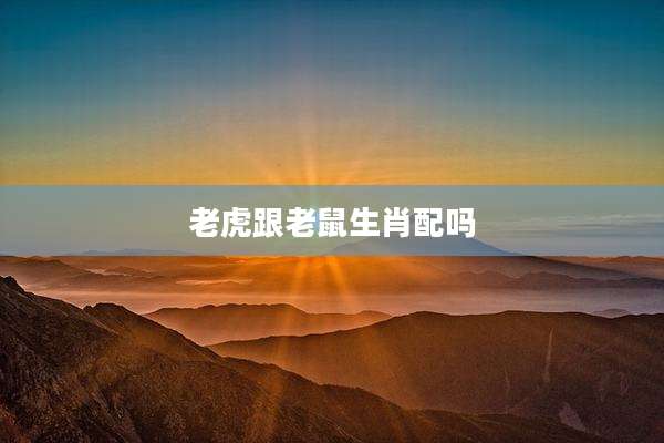 老虎跟老鼠生肖配吗