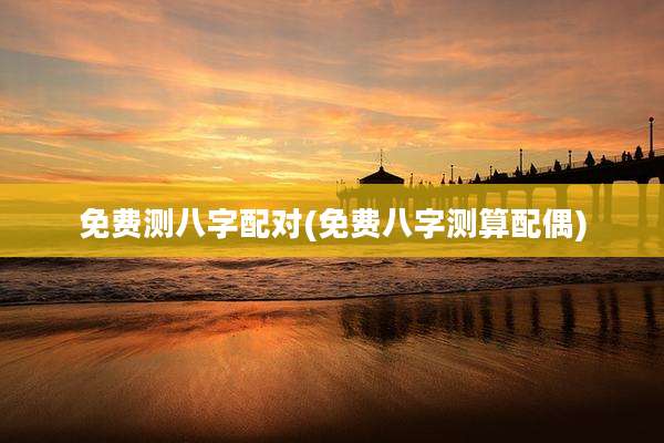 免费测八字配对(免费八字测算配偶)
