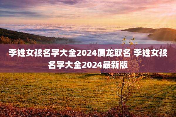 李姓女孩名字大全2024属龙取名 李姓女孩名字大全2024最新版