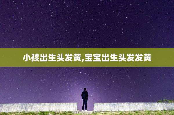 小孩出生头发黄,宝宝出生头发发黄