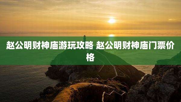 赵公明财神庙游玩攻略 赵公明财神庙门票价格