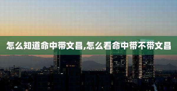 怎么知道命中带文昌,怎么看命中带不带文昌