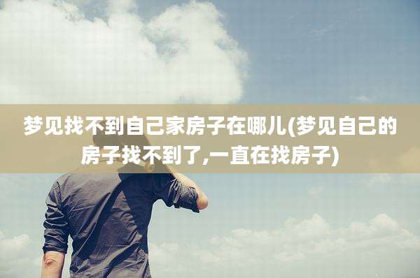 梦见找不到自己家房子在哪儿(梦见自己的房子找不到了,一直在找房子)