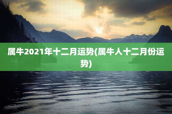 属牛2021年十二月运势(属牛人十二月份运势)