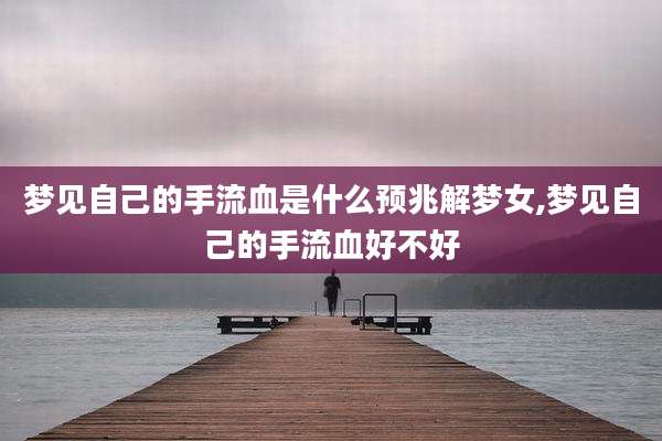 梦见自己的手流血是什么预兆解梦女,梦见自己的手流血好不好