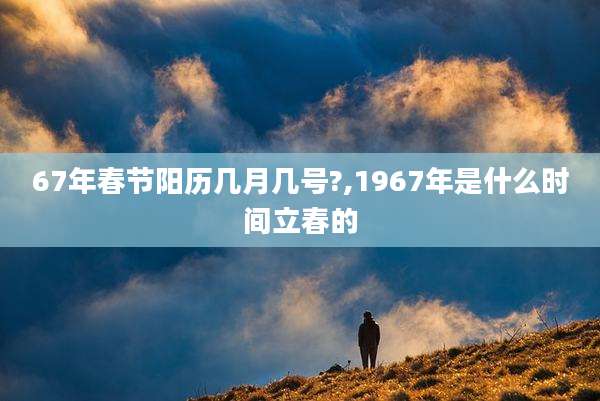 67年春节阳历几月几号?,1967年是什么时间立春的