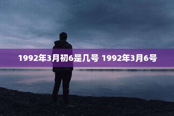 1992年3月初6是几号 1992年3月6号