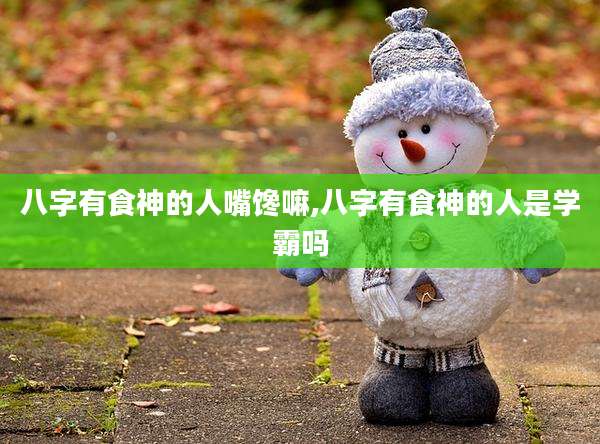 八字有食神的人嘴馋嘛,八字有食神的人是学霸吗