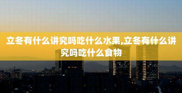 立冬有什么讲究吗吃什么水果,立冬有什么讲究吗吃什么食物