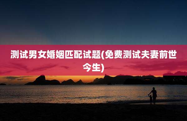 测试男女婚姻匹配试题(免费测试夫妻前世今生)