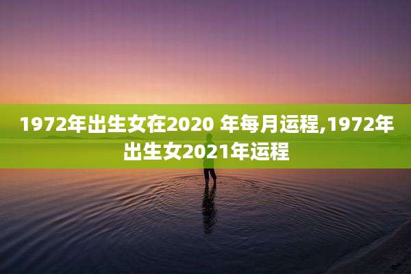 1972年出生女在2020 年每月运程,1972年出生女2021年运程