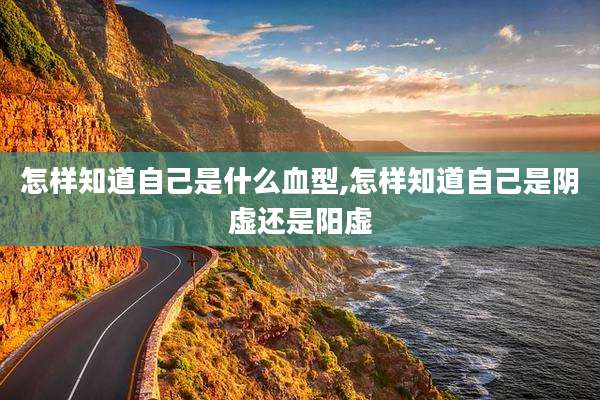 怎样知道自己是什么血型,怎样知道自己是阴虚还是阳虚