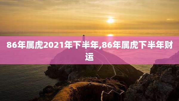86年属虎2021年下半年,86年属虎下半年财运