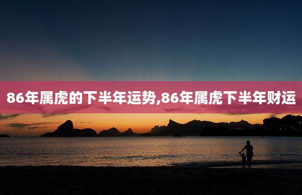 86年属虎的下半年运势,86年属虎下半年财运