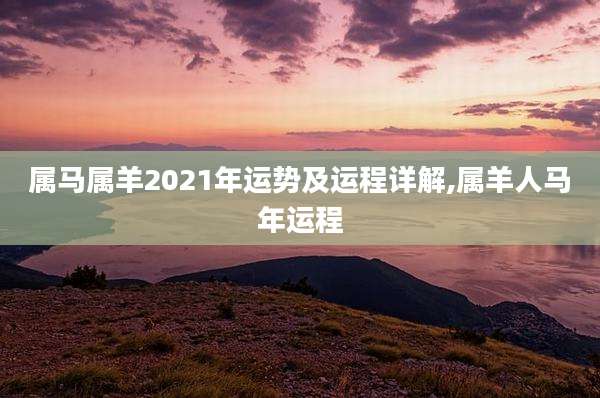 属马属羊2021年运势及运程详解,属羊人马年运程