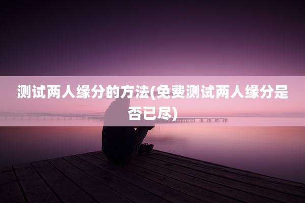 测试两人缘分的方法(免费测试两人缘分是否已尽)