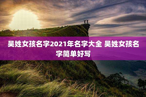 吴姓女孩名字2021年名字大全 吴姓女孩名字简单好写