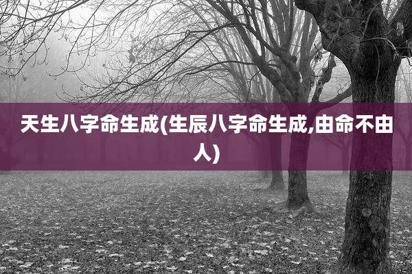天生八字命生成(生辰八字命生成,由命不由人)