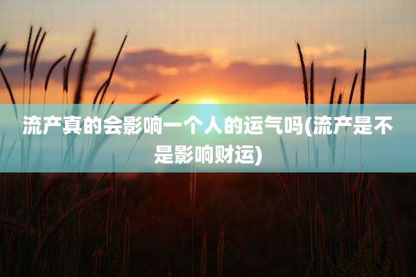 流产真的会影响一个人的运气吗(流产是不是影响财运)