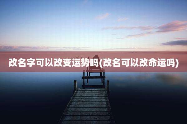 改名字可以改变运势吗(改名可以改命运吗)
