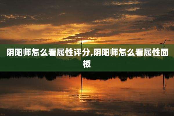 阴阳师怎么看属性评分,阴阳师怎么看属性面板