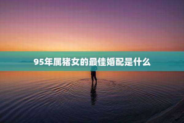 95年属猪女的最佳婚配是什么