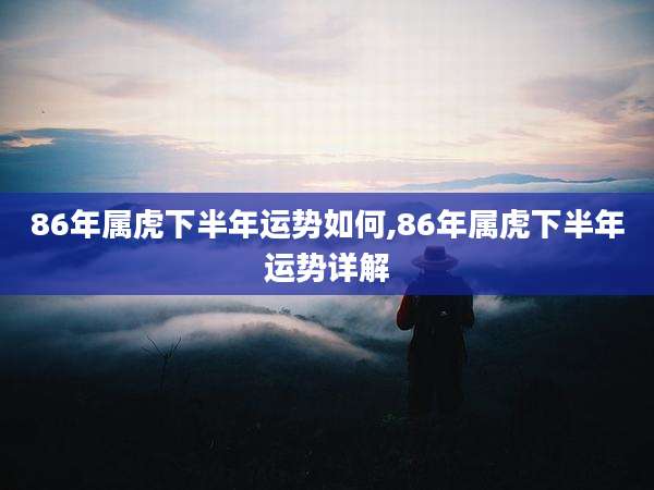 86年属虎下半年运势如何,86年属虎下半年运势详解