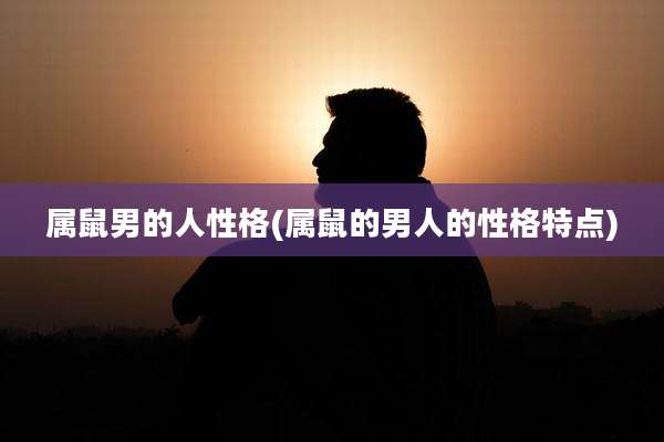 属鼠男的人性格(属鼠的男人的性格特点)