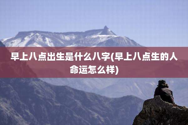 早上八点出生是什么八字(早上八点生的人命运怎么样)