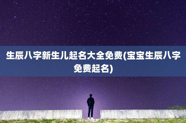 生辰八字新生儿起名大全免费(宝宝生辰八字免费起名)