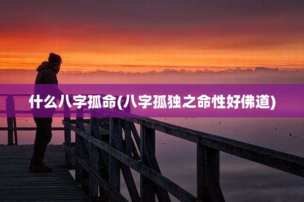 什么八字孤命(八字孤独之命性好佛道)