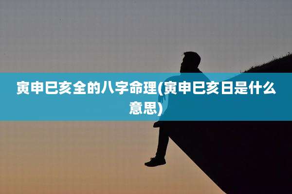 寅申巳亥全的八字命理(寅申巳亥日是什么意思)