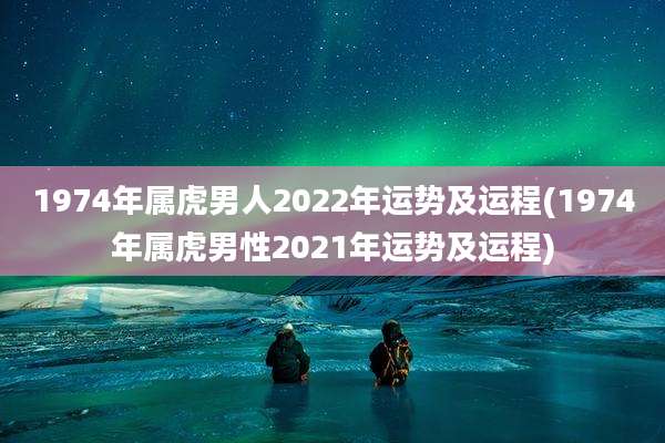 1974年属虎男人2022年运势及运程(1974年属虎男性2021年运势及运程)