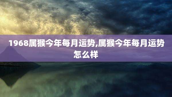 1968属猴今年每月运势,属猴今年每月运势怎么样