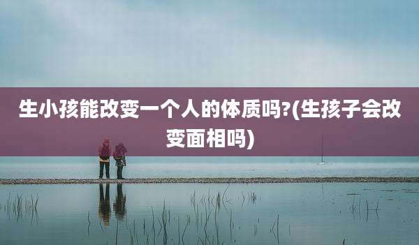 生小孩能改变一个人的体质吗?(生孩子会改变面相吗)