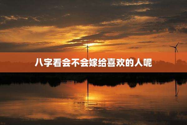八字看会不会嫁给喜欢的人呢