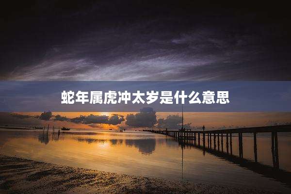 蛇年属虎冲太岁是什么意思