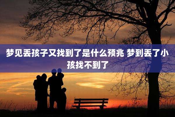 梦见丢孩子又找到了是什么预兆 梦到丢了小孩找不到了