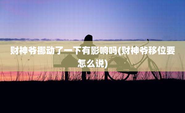 财神爷挪动了一下有影响吗(财神爷移位要怎么说)