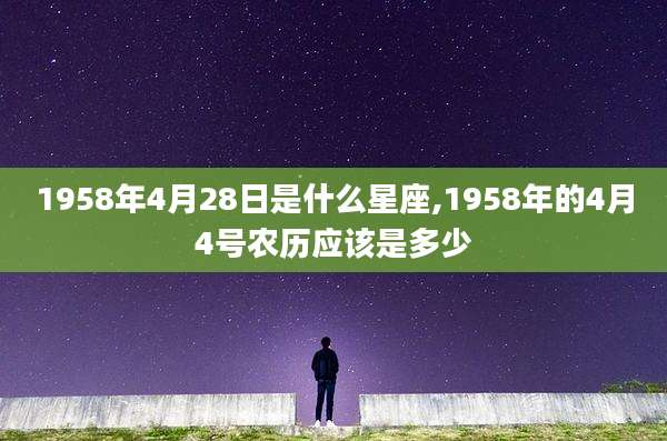 1958年4月28日是什么星座,1958年的4月4号农历应该是多少