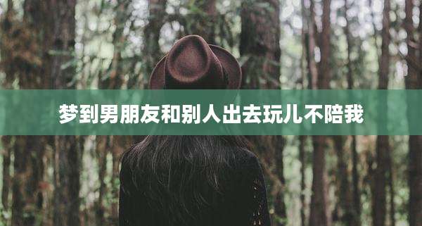 梦到男朋友和别人出去玩儿不陪我