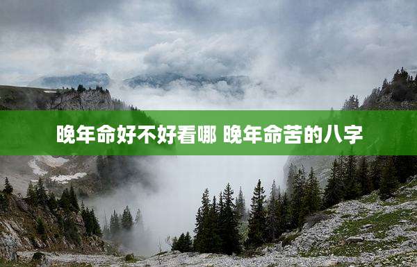 晚年命好不好看哪 晚年命苦的八字