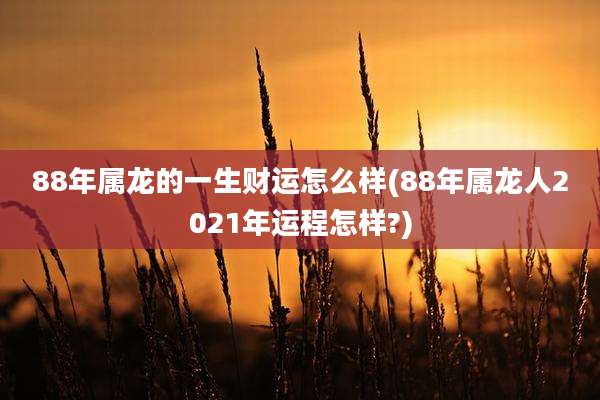 88年属龙的一生财运怎么样(88年属龙人2021年运程怎样?)