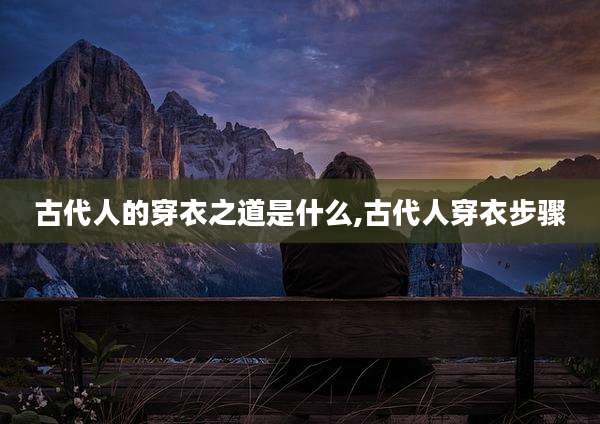 古代人的穿衣之道是什么,古代人穿衣步骤