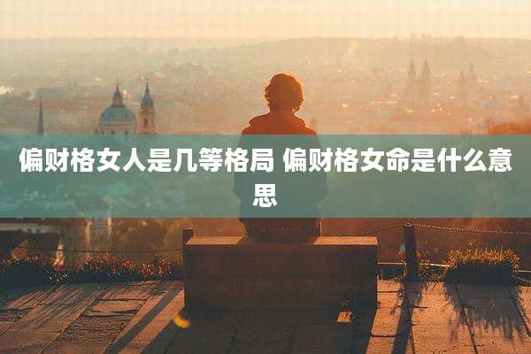 偏财格女人是几等格局 偏财格女命是什么意思